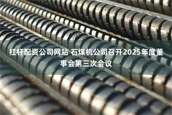杠杆配资公司网站 石煤机公司召开2025年度董事会第三次会议