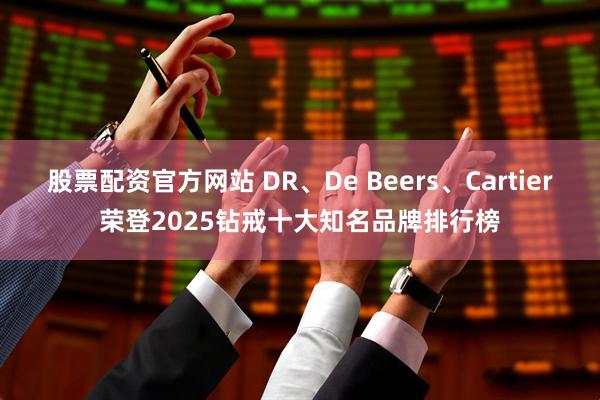 股票配资官方网站 DR、De Beers、Cartier荣登2025钻戒十大知名品牌排行榜