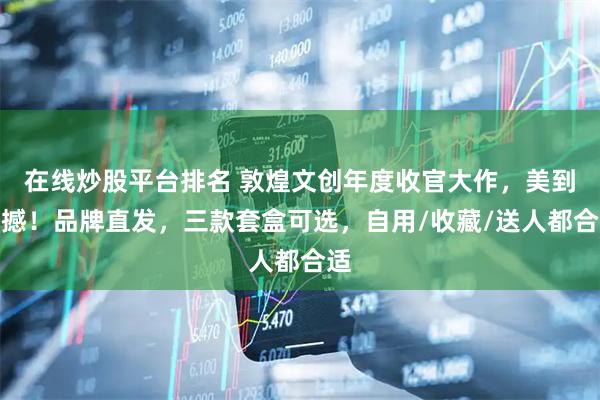 在线炒股平台排名 敦煌文创年度收官大作，美到震撼！品牌直发，三款套盒可选，自用/收藏/送人都合适