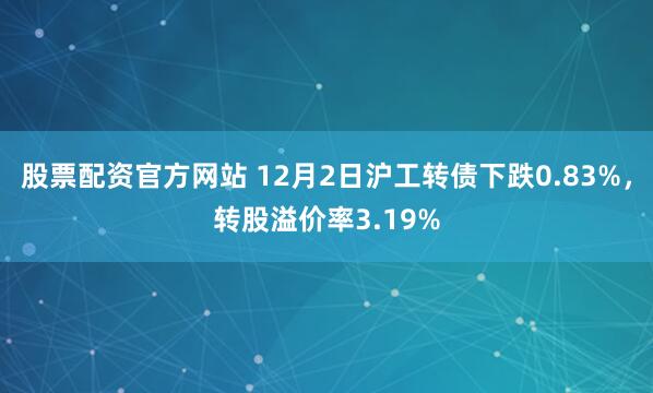 股票配资官方网站 12月2日沪工转债下跌0.83%，转股溢价率3.19%