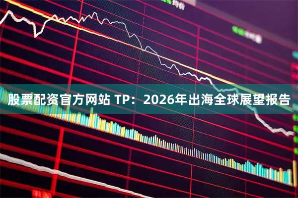股票配资官方网站 TP：2026年出海全球展望报告