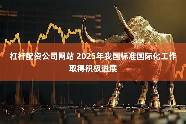 杠杆配资公司网站 2025年我国标准国际化工作取得积极进展