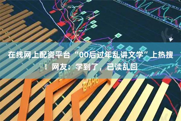 在线网上配资平台 “00后过年乱讲文学”上热搜！网友：学到了，已读乱回