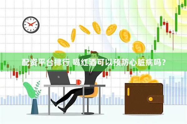 配资平台排行 喝红酒可以预防心脏病吗？