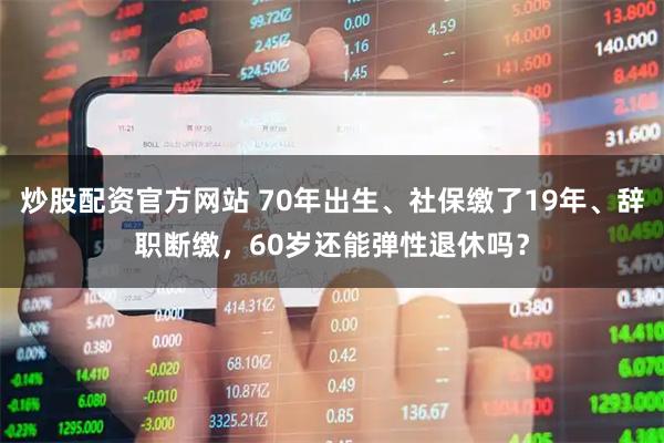炒股配资官方网站 70年出生、社保缴了19年、辞职断缴，60岁还能弹性退休吗？