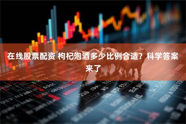 在线股票配资 枸杞泡酒多少比例合适？科学答案来了