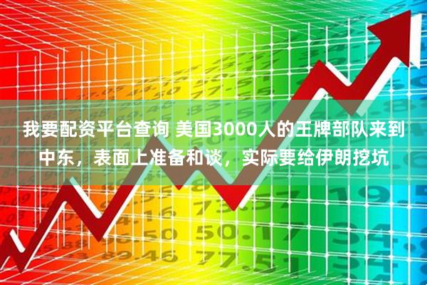 我要配资平台查询 美国3000人的王牌部队来到中东，表面上准备和谈，实际要给伊朗挖坑