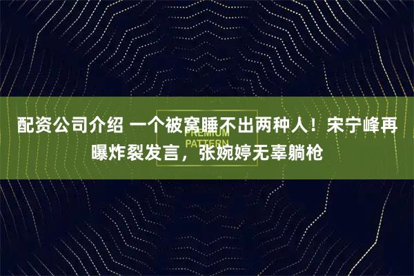 配资公司介绍 一个被窝睡不出两种人！宋宁峰再曝炸裂发言，张婉婷无辜躺枪