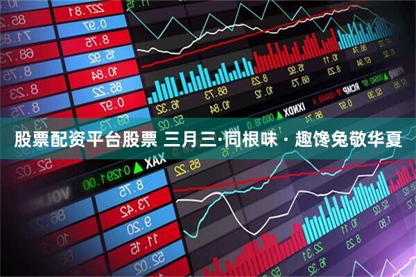 股票配资平台股票 三月三·同根味 · 趣馋兔敬华夏