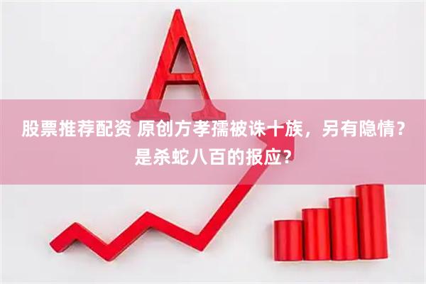 股票推荐配资 原创方孝孺被诛十族，另有隐情？是杀蛇八百的报应？