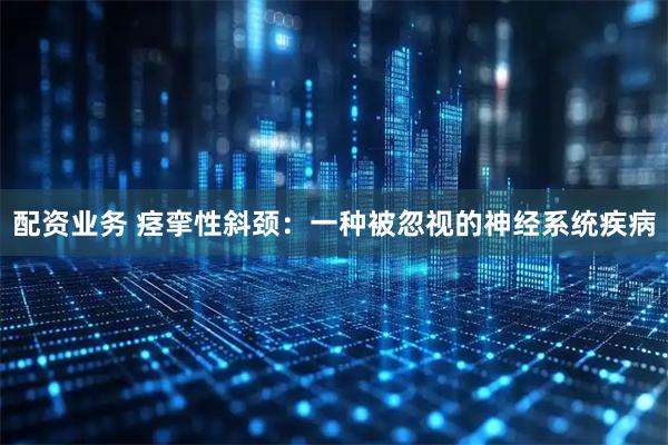 配资业务 痉挛性斜颈：一种被忽视的神经系统疾病