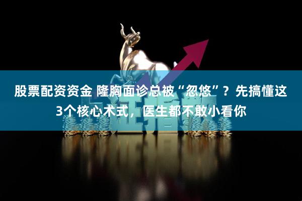 股票配资资金 隆胸面诊总被“忽悠”？先搞懂这3个核心术式，医生都不敢小看你