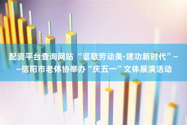 配资平台查询网站 “讴歌劳动美·建功新时代”——信阳市老体协举办“庆五一”文体展演活动