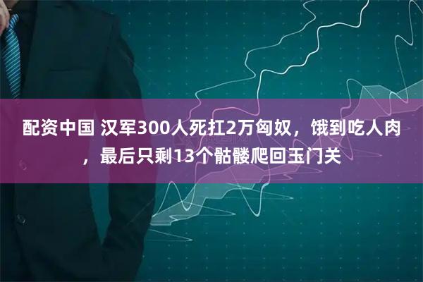 配资中国 汉军300人死扛2万匈奴，饿到吃人肉，最后只剩13个骷髅爬回玉门关