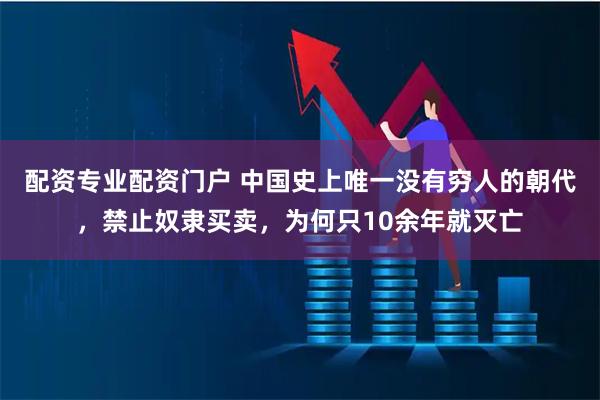 配资专业配资门户 中国史上唯一没有穷人的朝代，禁止奴隶买卖，为何只10余年就灭亡